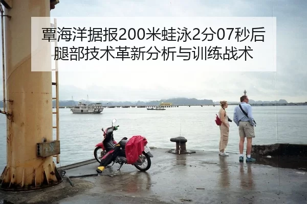 覃海洋据报200米蛙泳2分07秒后腿部技术革新分析与训练战术
