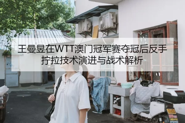 王曼昱在WTT澳门冠军赛夺冠后反手拧拉技术演进与战术解析