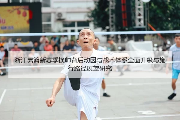 浙江男篮新赛季换帅背后动因与战术体系全面升级与施行路径展望研究