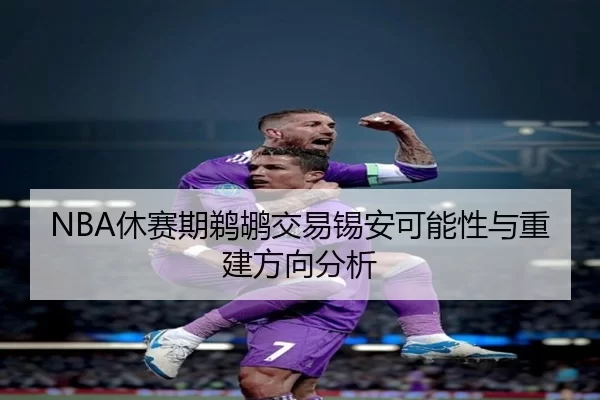 NBA休赛期鹈鹕交易锡安可能性与重建方向分析